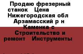 Продаю фрезерный станок › Цена ­ 17 000 - Нижегородская обл., Арзамасский р-н, Каменка с. Строительство и ремонт » Инструменты   